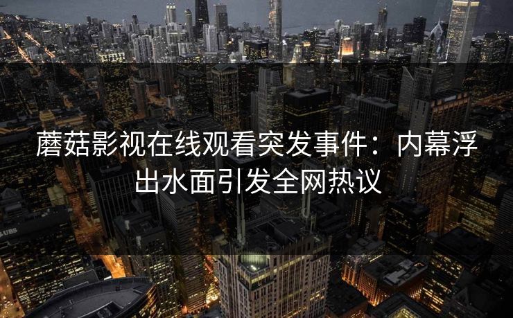 蘑菇影视在线观看突发事件：内幕浮出水面引发全网热议