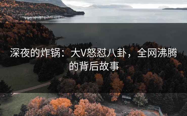 深夜的炸锅：大V怒怼八卦，全网沸腾的背后故事
