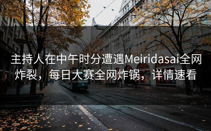 主持人在中午时分遭遇Meiridasai全网炸裂，每日大赛全网炸锅，详情速看