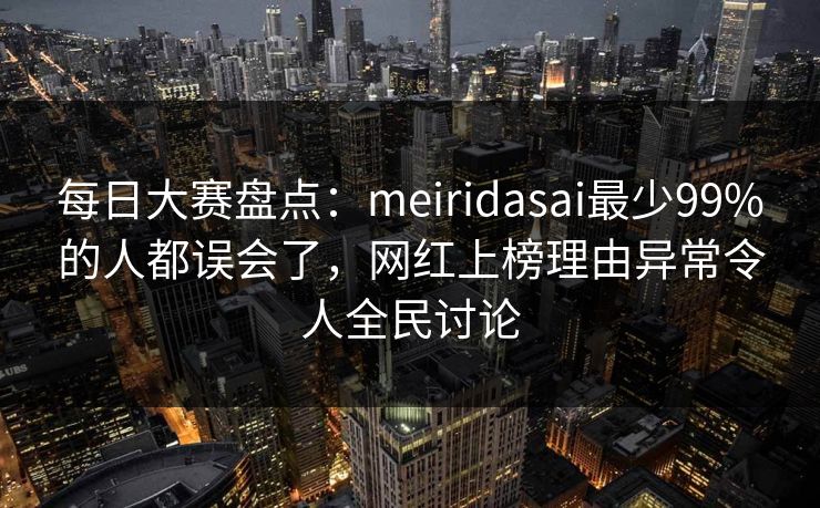每日大赛盘点：meiridasai最少99%的人都误会了，网红上榜理由异常令人全民讨论