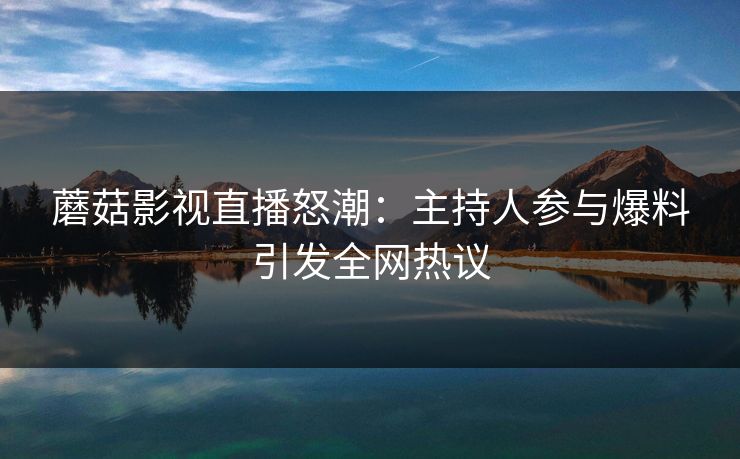 蘑菇影视直播怒潮：主持人参与爆料引发全网热议