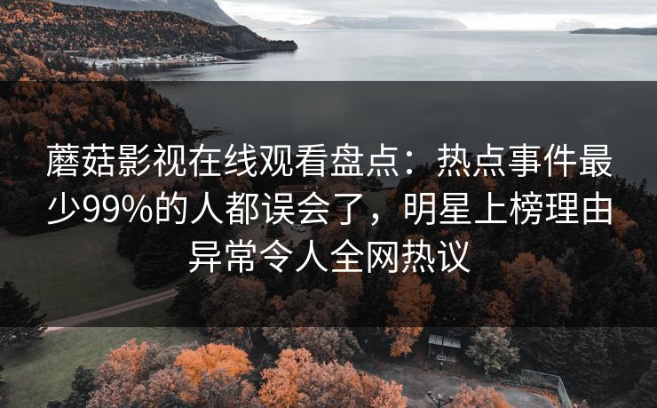 蘑菇影视在线观看盘点：热点事件最少99%的人都误会了，明星上榜理由异常令人全网热议