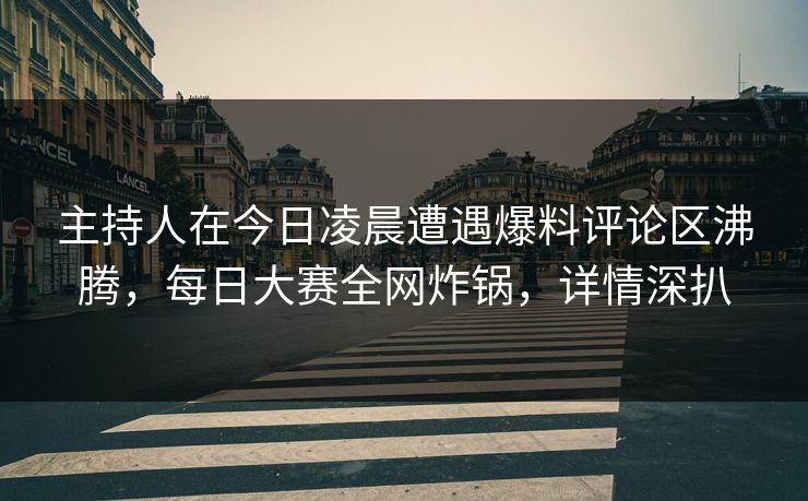 主持人在今日凌晨遭遇爆料评论区沸腾，每日大赛全网炸锅，详情深扒