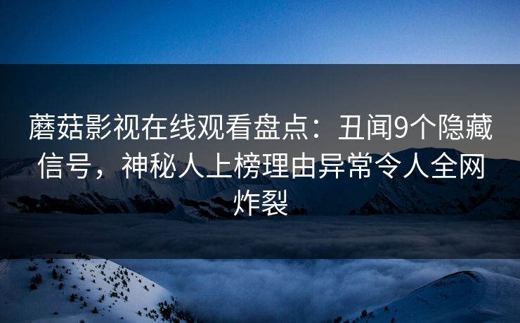 蘑菇影视在线观看盘点：丑闻9个隐藏信号，神秘人上榜理由异常令人全网炸裂