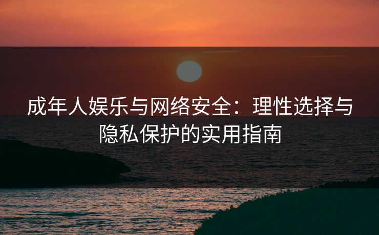 成年人娱乐与网络安全：理性选择与隐私保护的实用指南  第1张