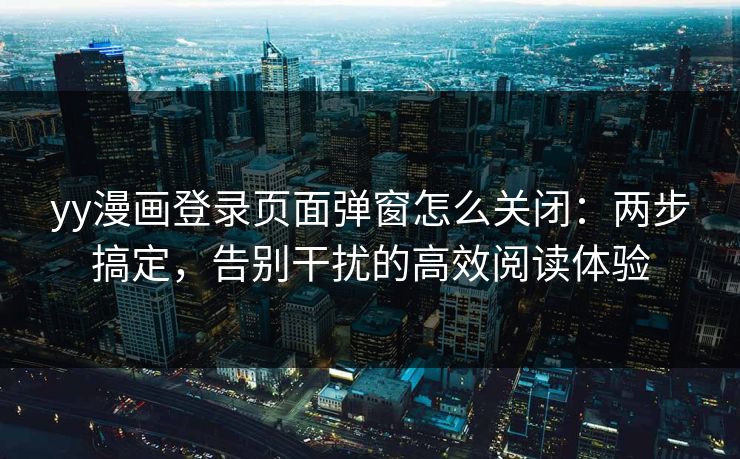 yy漫画登录页面弹窗怎么关闭：两步搞定，告别干扰的高效阅读体验  第1张