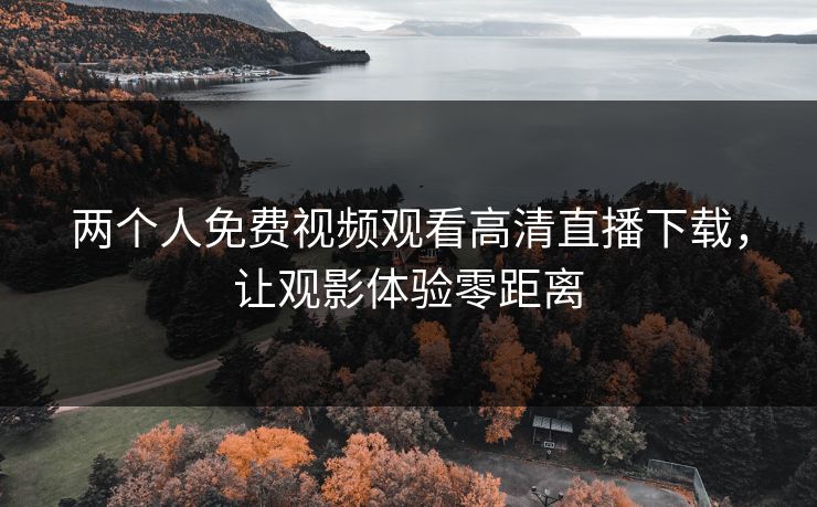 两个人免费视频观看高清直播下载，让观影体验零距离