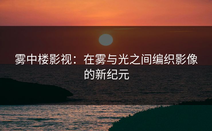 雾中楼影视：在雾与光之间编织影像的新纪元