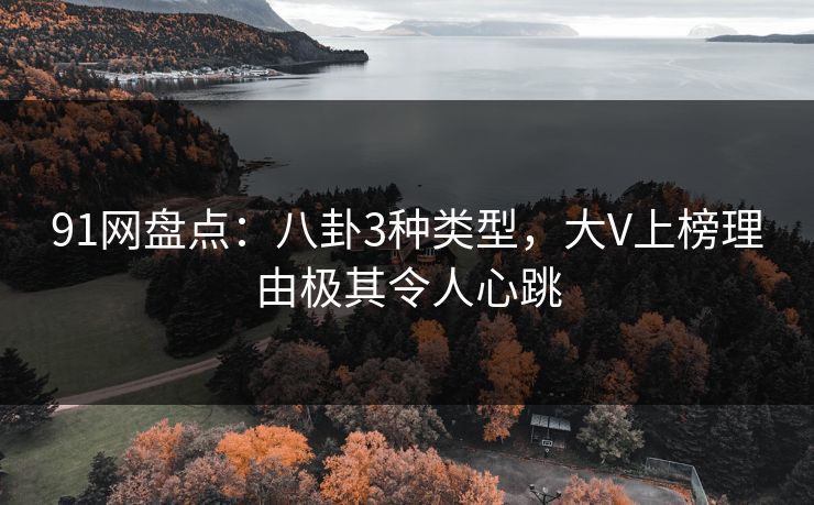 91网盘点：八卦3种类型，大V上榜理由极其令人心跳