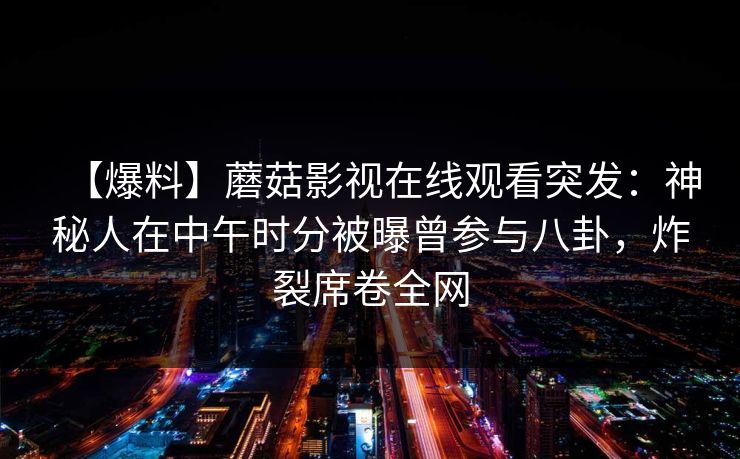 【爆料】蘑菇影视在线观看突发：神秘人在中午时分被曝曾参与八卦，炸裂席卷全网