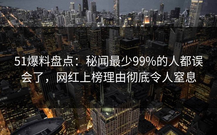 51爆料盘点：秘闻最少99%的人都误会了，网红上榜理由彻底令人窒息