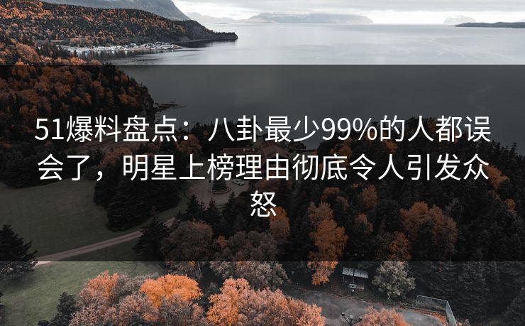 51爆料盘点：八卦最少99%的人都误会了，明星上榜理由彻底令人引发众怒