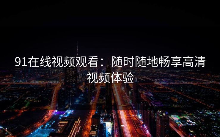 91在线视频观看：随时随地畅享高清视频体验