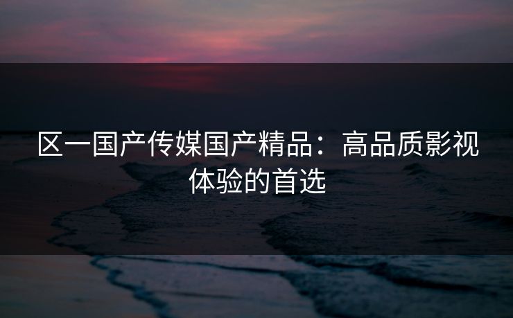 区一国产传媒国产精品：高品质影视体验的首选