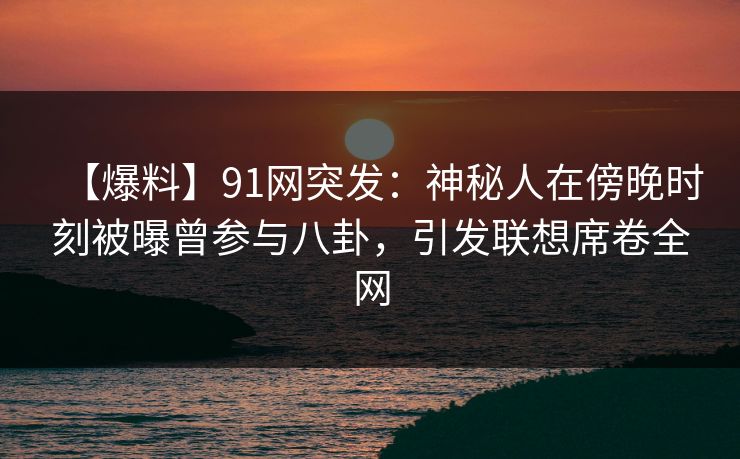 【爆料】91网突发：神秘人在傍晚时刻被曝曾参与八卦，引发联想席卷全网