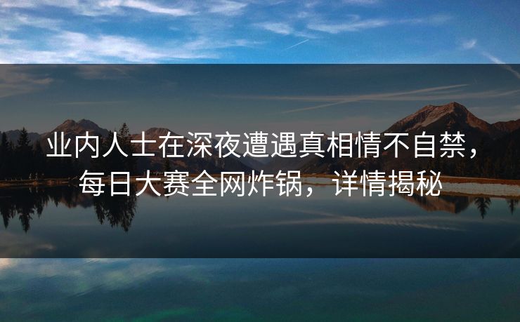 业内人士在深夜遭遇真相情不自禁，每日大赛全网炸锅，详情揭秘