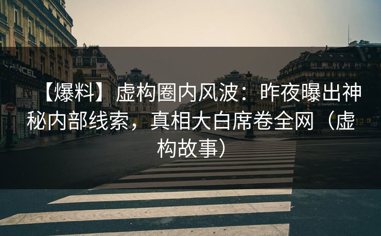 【爆料】虚构圈内风波：昨夜曝出神秘内部线索，真相大白席卷全网（虚构故事）