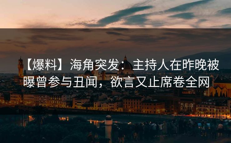 【爆料】海角突发：主持人在昨晚被曝曾参与丑闻，欲言又止席卷全网