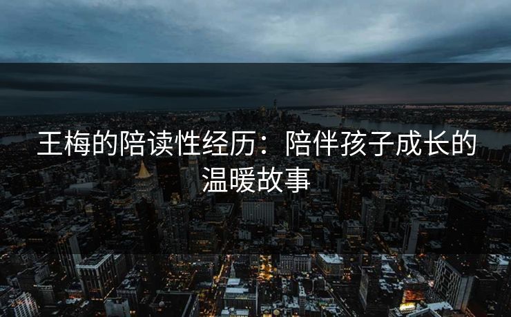 王梅的陪读性经历：陪伴孩子成长的温暖故事