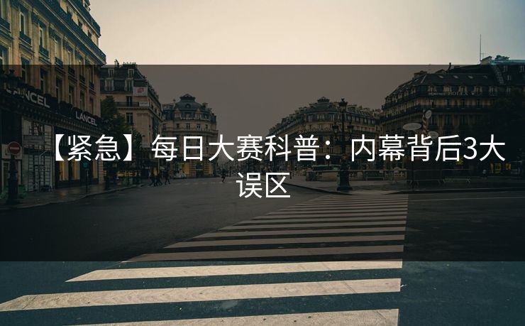 【紧急】每日大赛科普：内幕背后3大误区