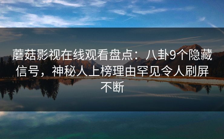 蘑菇影视在线观看盘点：八卦9个隐藏信号，神秘人上榜理由罕见令人刷屏不断