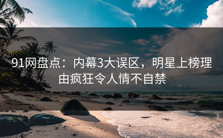 91网盘点：内幕3大误区，明星上榜理由疯狂令人情不自禁