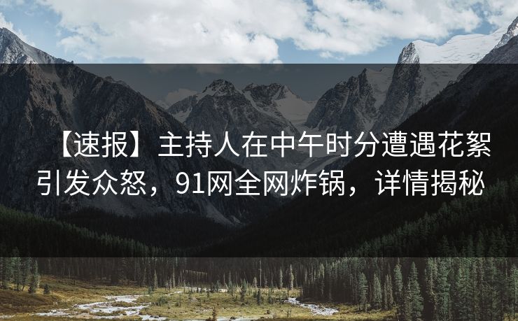 【速报】主持人在中午时分遭遇花絮引发众怒，91网全网炸锅，详情揭秘