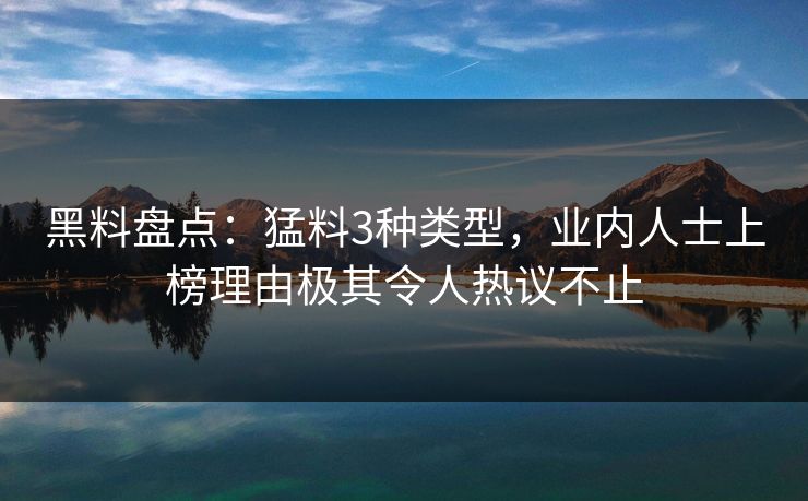 黑料盘点：猛料3种类型，业内人士上榜理由极其令人热议不止