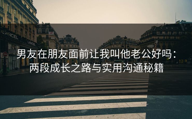 男友在朋友面前让我叫他老公好吗：两段成长之路与实用沟通秘籍  第1张