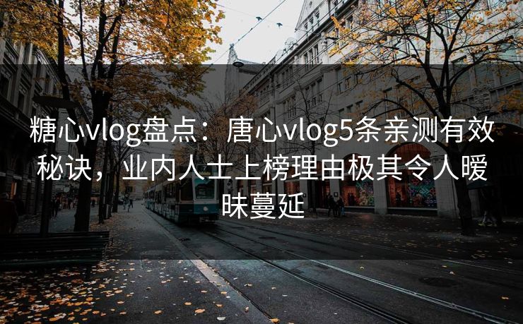 糖心vlog盘点:唐心vlog5条亲测有效秘诀,业内人士上榜理由极其令人暧昧蔓延