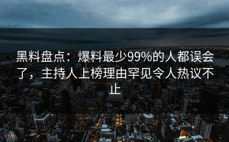 黑料盘点：爆料最少99%的人都误会了，主持人上榜理由罕见令人热议不止