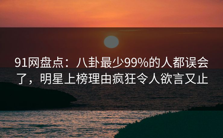 91网盘点:八卦最少99%的人都误会了,明星上榜理由疯狂令人欲言又止