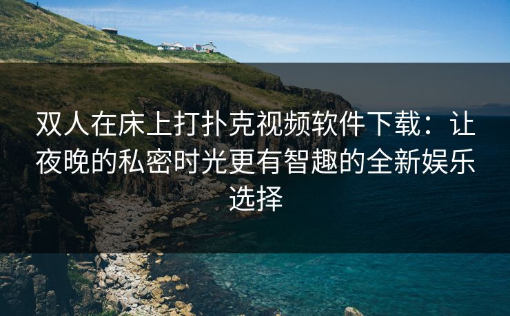双人在床上打扑克视频软件下载：让夜晚的私密时光更有智趣的全新娱乐选择