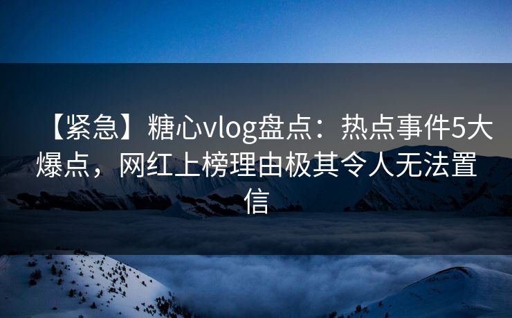 【紧急】糖心vlog盘点:热点事件5大爆点,网红上榜理由极其令人无法置信 第1张 【紧急】糖心vlog盘点:热点事件5大爆点,网红上榜理由极其令人无法置信 第1张