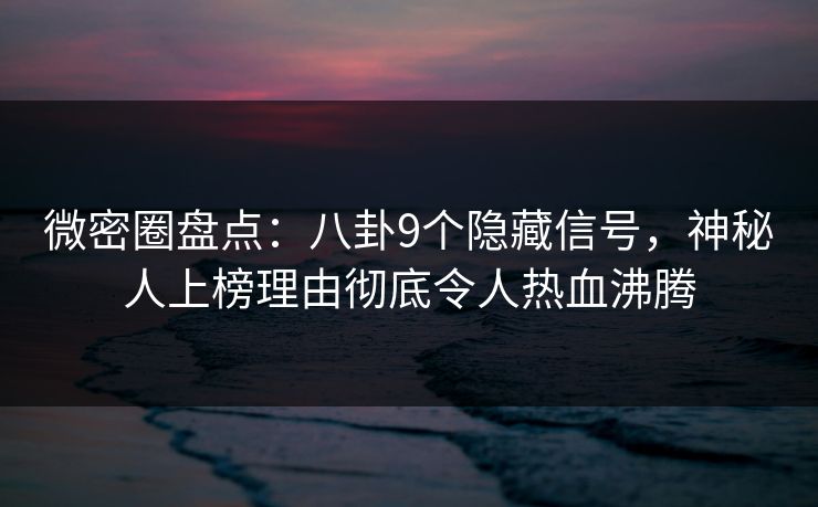 微密圈盘点:八卦9个隐藏信号,神秘人上榜理由彻底令人热血沸腾