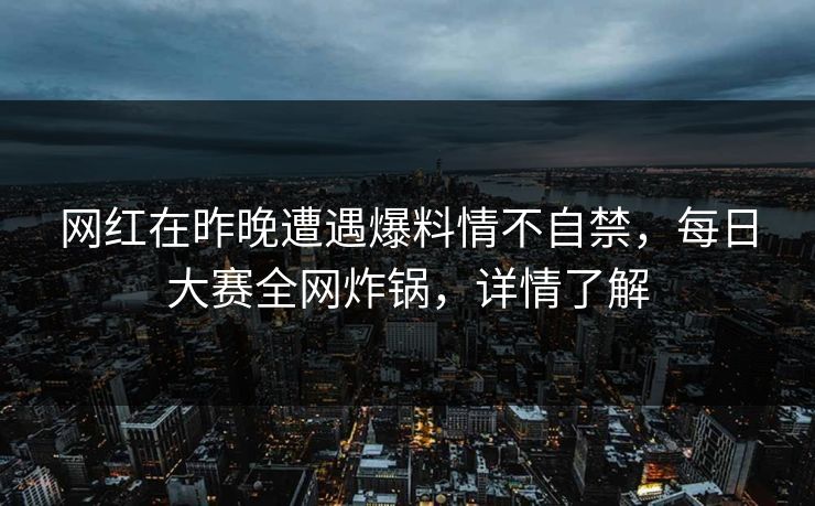 网红在昨晚遭遇爆料情不自禁，每日大赛全网炸锅，详情了解