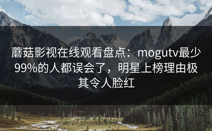 蘑菇影视在线观看盘点：mogutv最少99%的人都误会了，明星上榜理由极其令人脸红