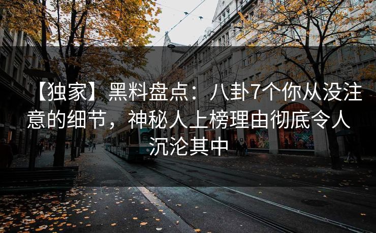 【独家】黑料盘点:八卦7个你从没注意的细节,神秘人上榜理由彻底令人沉沦其中