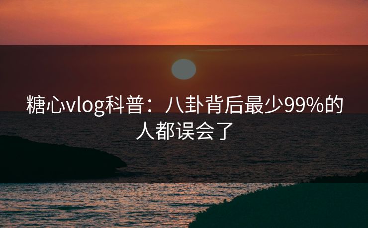 糖心vlog科普：八卦背后最少99%的人都误会了