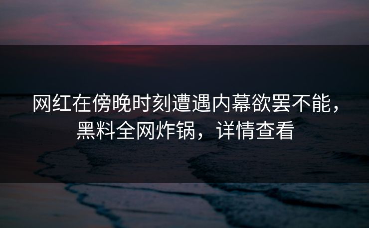 网红在傍晚时刻遭遇内幕欲罢不能,黑料全网炸锅,详情查看 第1张 网红在傍晚时刻遭遇内幕欲罢不能,黑料全网炸锅,详情查看 第1张