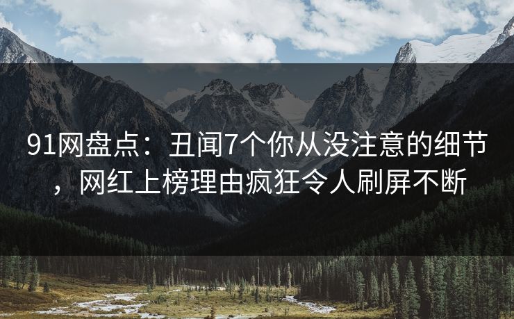 91网盘点：丑闻7个你从没注意的细节，网红上榜理由疯狂令人刷屏不断