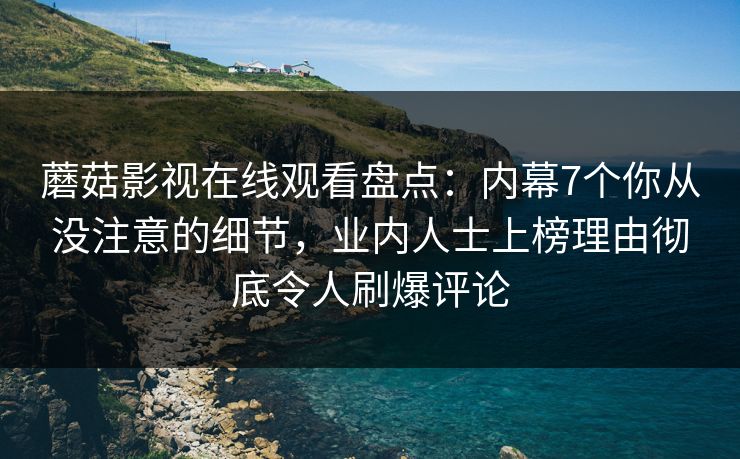 蘑菇影视在线观看盘点：内幕7个你从没注意的细节，业内人士上榜理由彻底令人刷爆评论  第1张