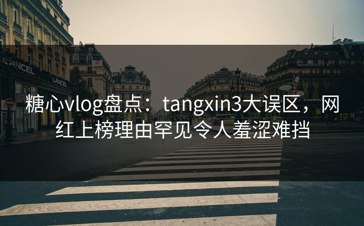 糖心vlog盘点：tangxin3大误区，网红上榜理由罕见令人羞涩难挡