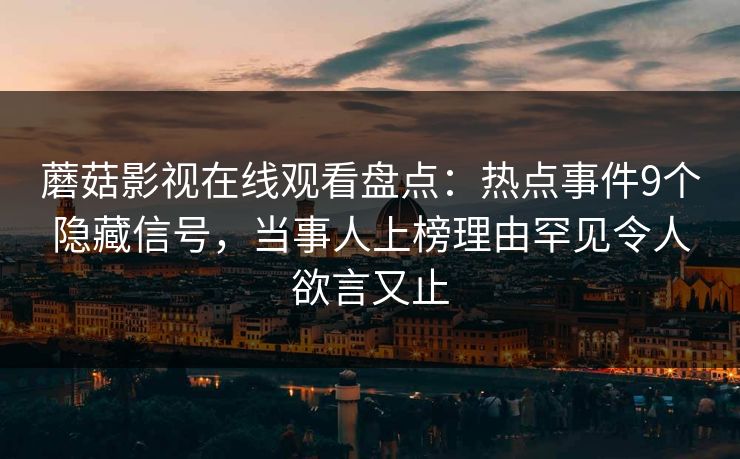 蘑菇影视在线观看盘点:热点事件9个隐藏信号,当事人上榜理由罕见令人欲言又止