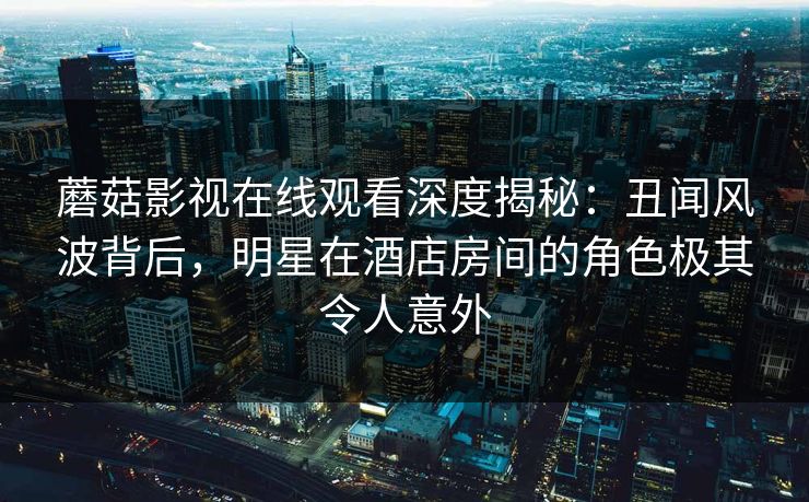 蘑菇影视在线观看深度揭秘：丑闻风波背后，明星在酒店房间的角色极其令人意外