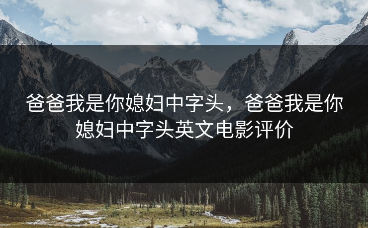 爸爸我是你媳妇中字头，爸爸我是你媳妇中字头英文电影评价