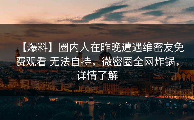 【爆料】圈内人在昨晚遭遇维密友免费观看 无法自持,微密圈全网炸锅,详情了解