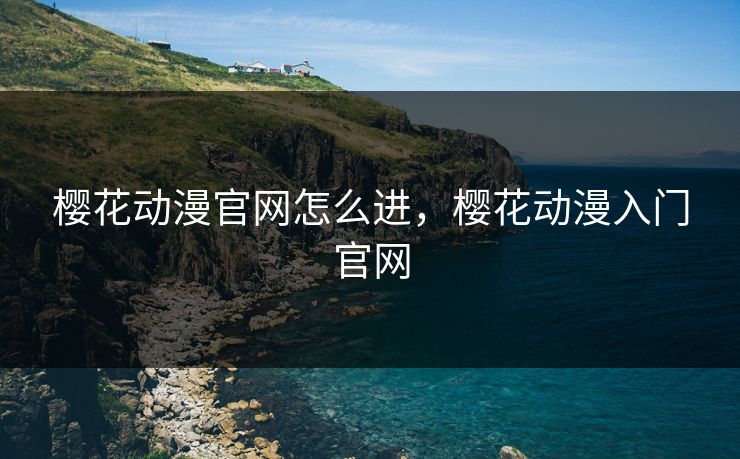 樱花动漫官网怎么进,樱花动漫入门官网