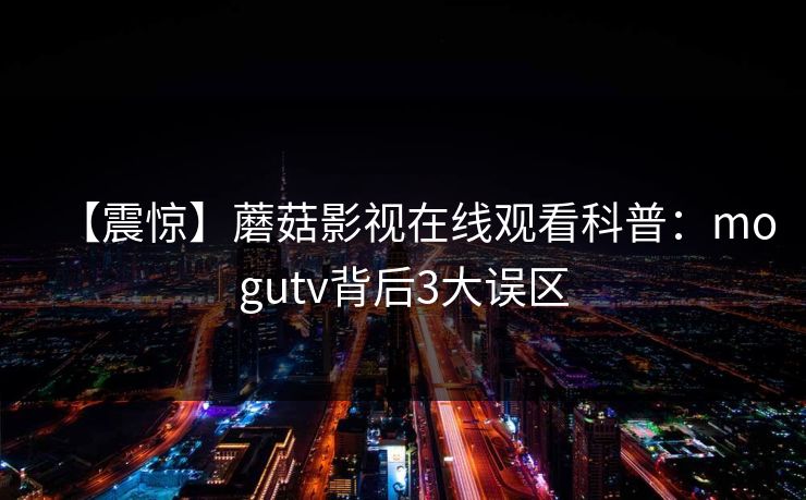 【震惊】蘑菇影视在线观看科普:mogutv背后3大误区 第1张 【震惊】蘑菇影视在线观看科普:mogutv背后3大误区 第1张