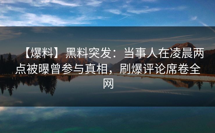 【爆料】黑料突发：当事人在凌晨两点被曝曾参与真相，刷爆评论席卷全网